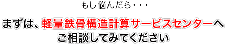 もし悩んだら・・・まず軽量鉄骨構造計算サービスセンターへご相談ください